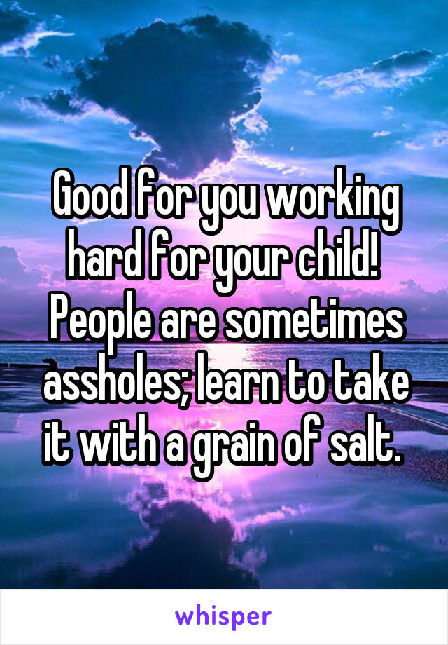 Good for you working hard for your child!  People are sometimes assholes; learn to take it with a grain of salt. 