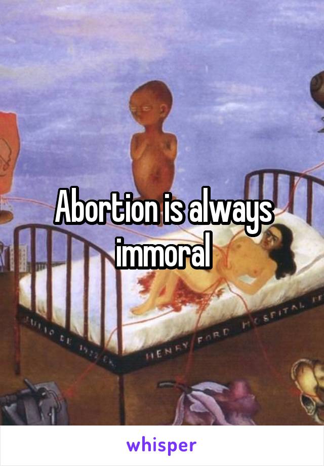 Abortion is always immoral