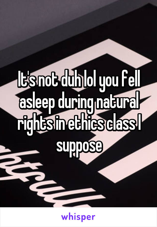 It's not duh lol you fell asleep during natural rights in ethics class I suppose