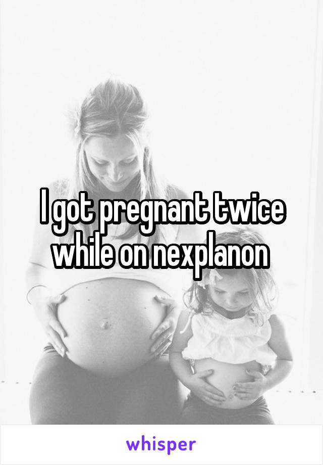 I got pregnant twice while on nexplanon 