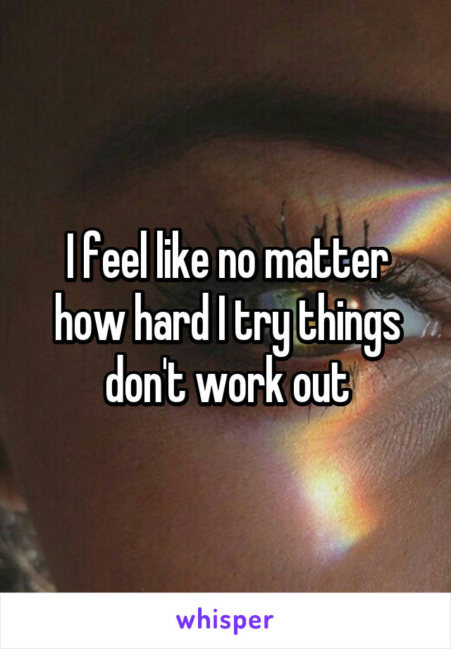 I feel like no matter how hard I try things don't work out