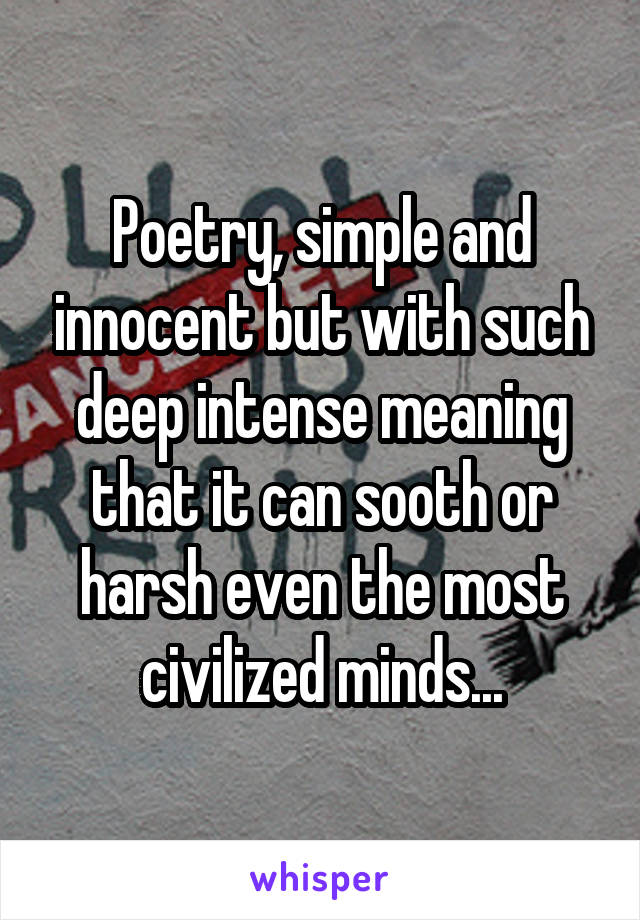 Poetry, simple and innocent but with such deep intense meaning that it can sooth or harsh even the most civilized minds...