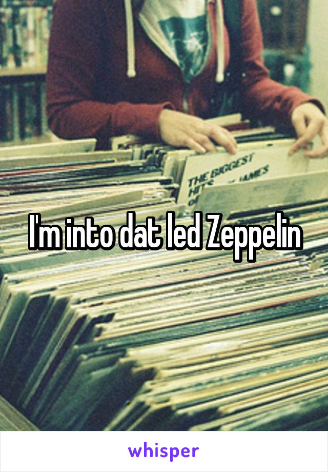 I'm into dat led Zeppelin