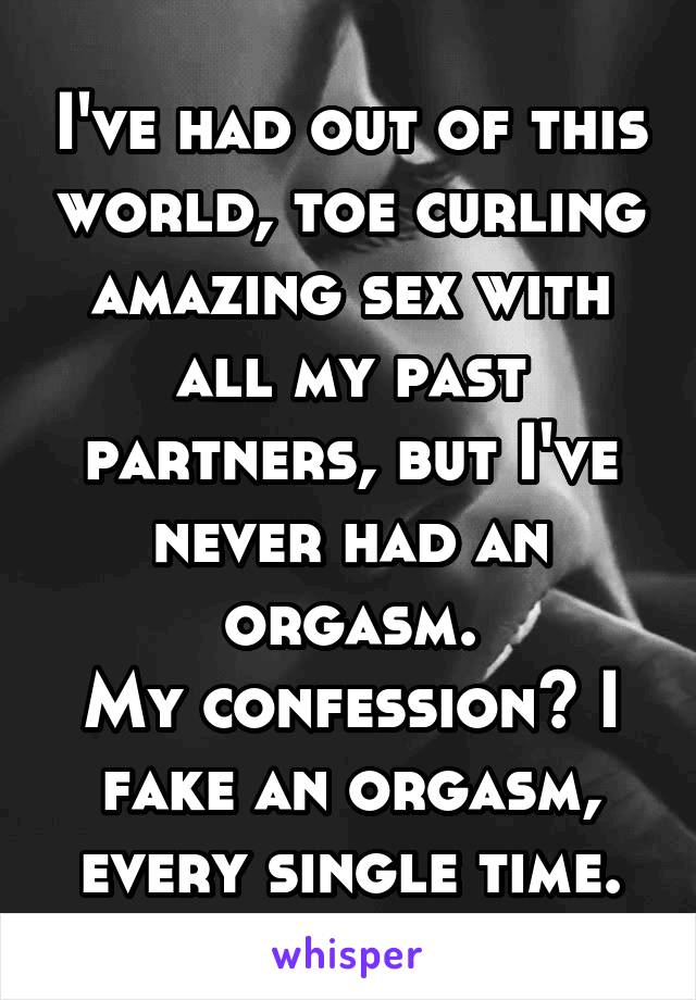 I've had out of this world, toe curling amazing sex with all my past partners, but I've never had an orgasm.
My confession? I fake an orgasm, every single time.