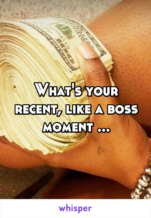 What's your recent, like a boss moment ...