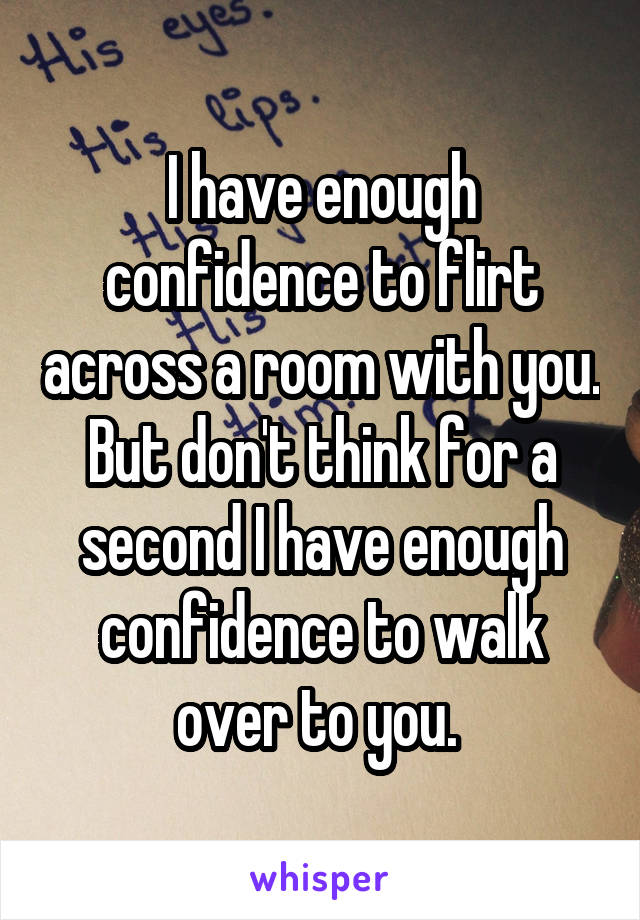 I have enough confidence to flirt across a room with you.
But don't think for a second I have enough confidence to walk over to you. 