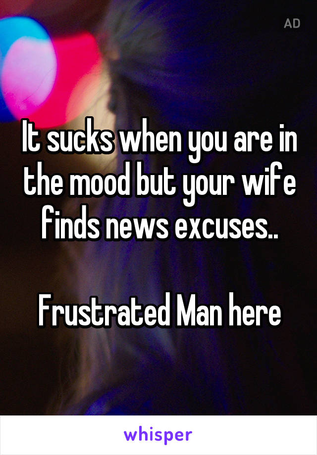 It sucks when you are in the mood but your wife finds news excuses..

Frustrated Man here