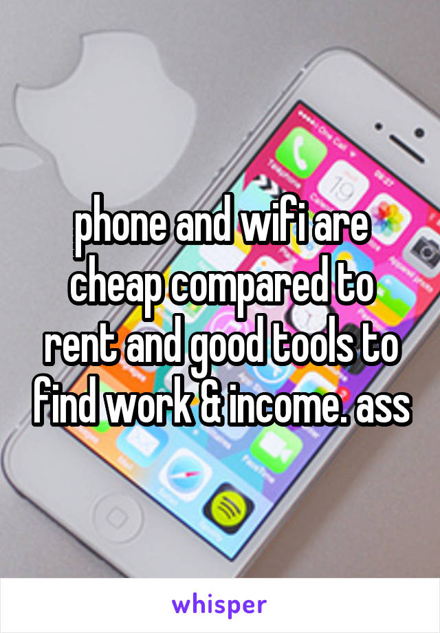 phone and wifi are cheap compared to rent and good tools to find work & income. ass