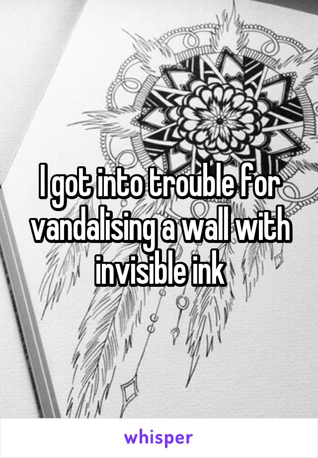 I got into trouble for vandalising a wall with invisible ink