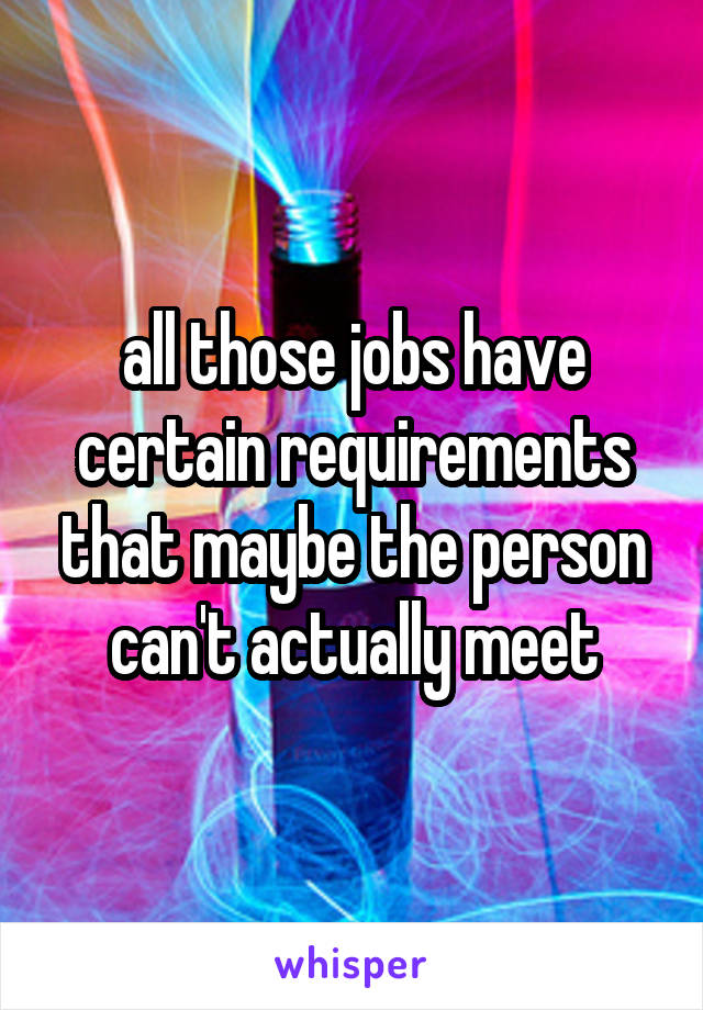 all those jobs have certain requirements that maybe the person can't actually meet