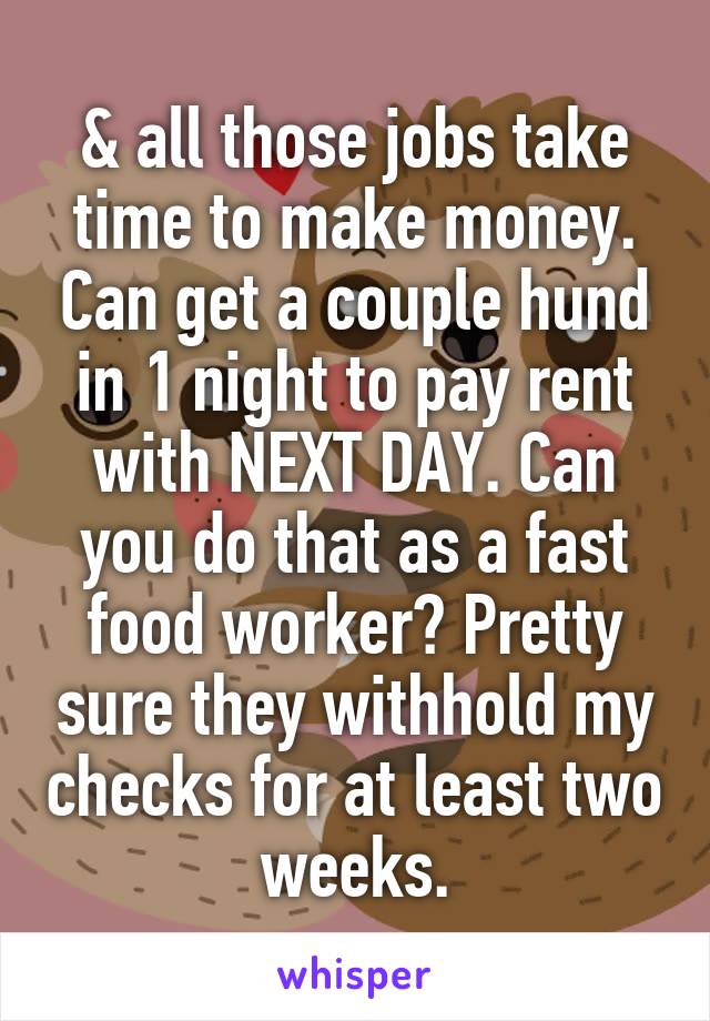 & all those jobs take time to make money. Can get a couple hund in 1 night to pay rent with NEXT DAY. Can you do that as a fast food worker? Pretty sure they withhold my checks for at least two weeks.