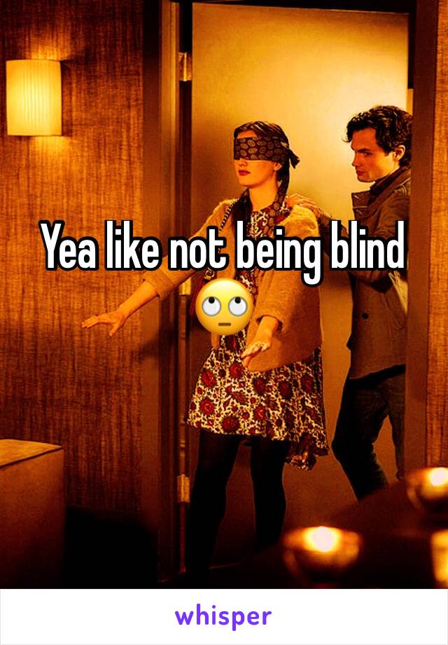 Yea like not being blind 🙄