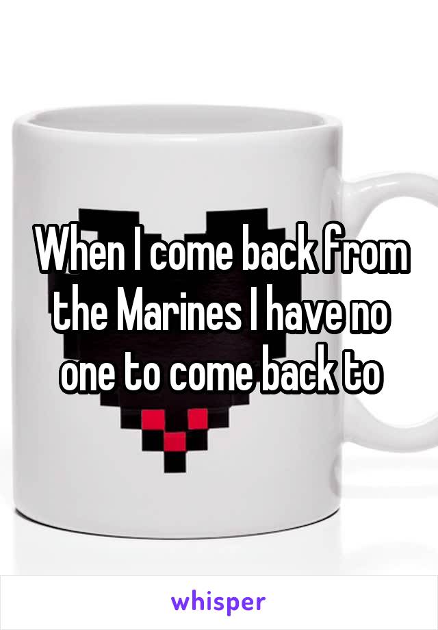 When I come back from the Marines I have no one to come back to