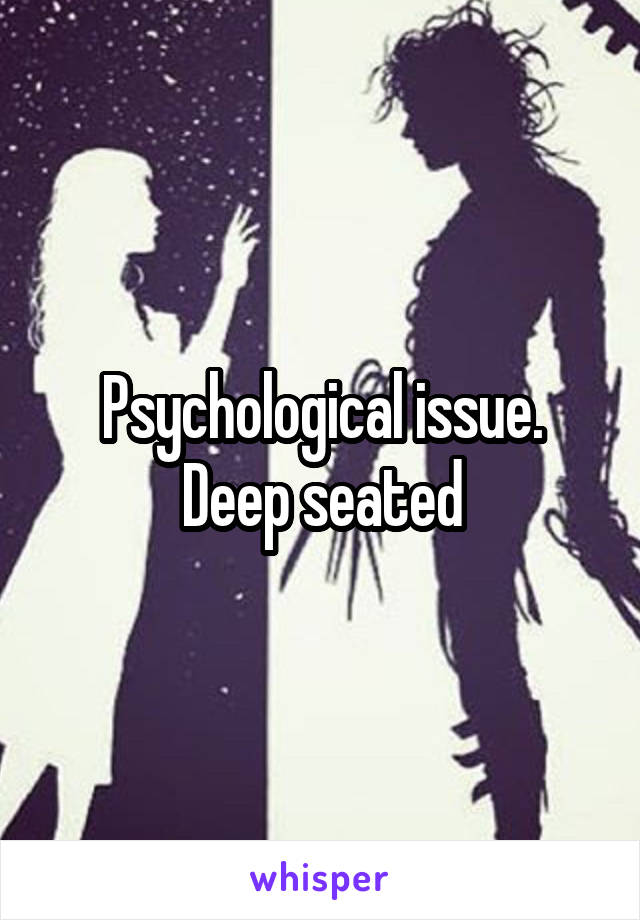 Psychological issue.
Deep seated