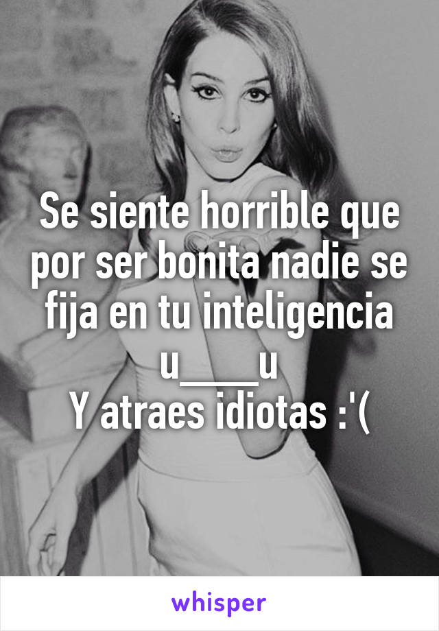 Se siente horrible que por ser bonita nadie se fija en tu inteligencia u___u
Y atraes idiotas :'(