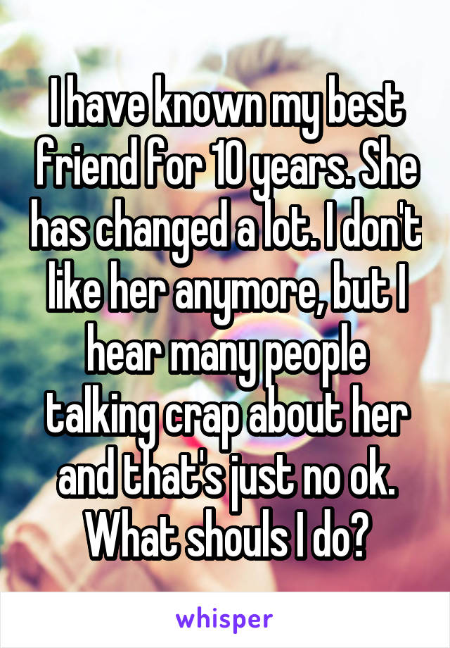 I have known my best friend for 10 years. She has changed a lot. I don't like her anymore, but I hear many people talking crap about her and that's just no ok. What shouls I do?