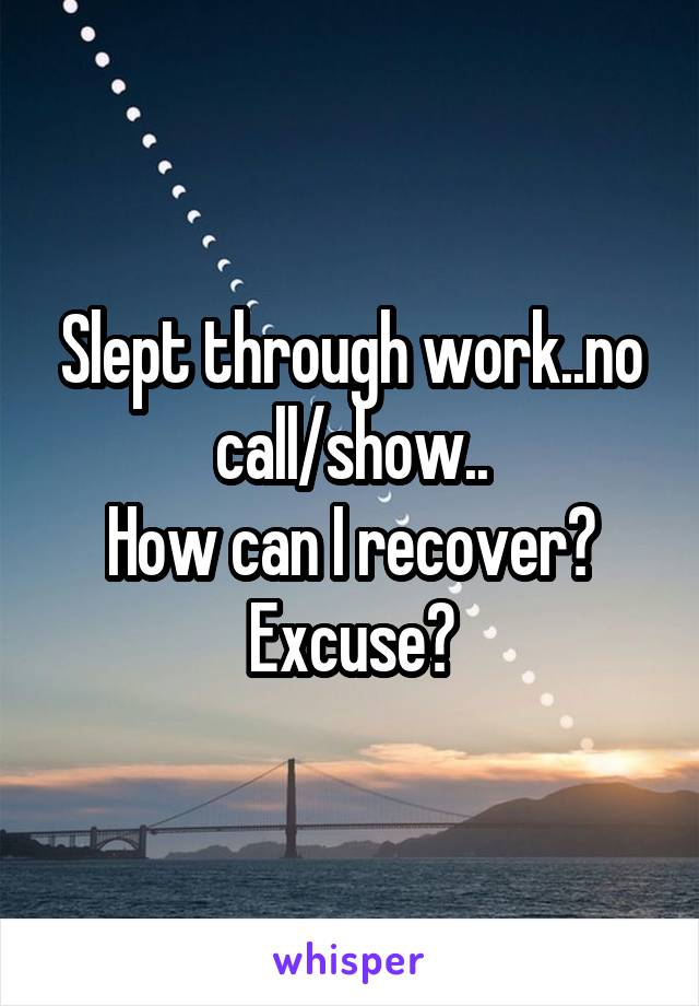 Slept through work..no call/show..
How can I recover?
Excuse?