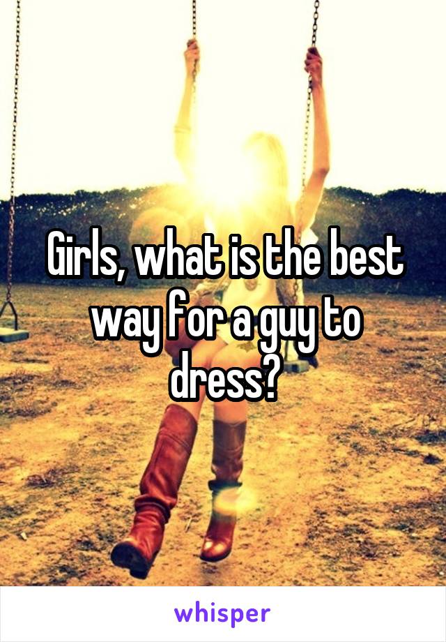 Girls, what is the best way for a guy to dress?