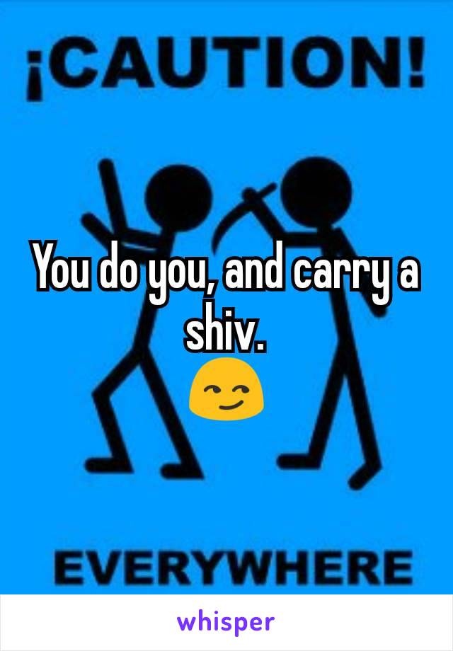 You do you, and carry a shiv.
😏