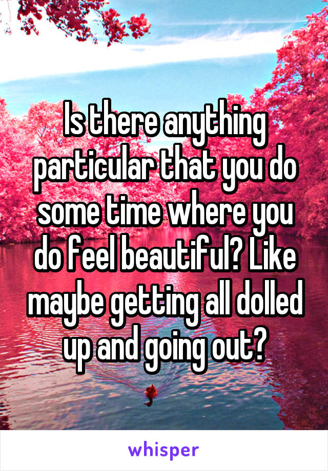 Is there anything particular that you do some time where you do feel beautiful? Like maybe getting all dolled up and going out?