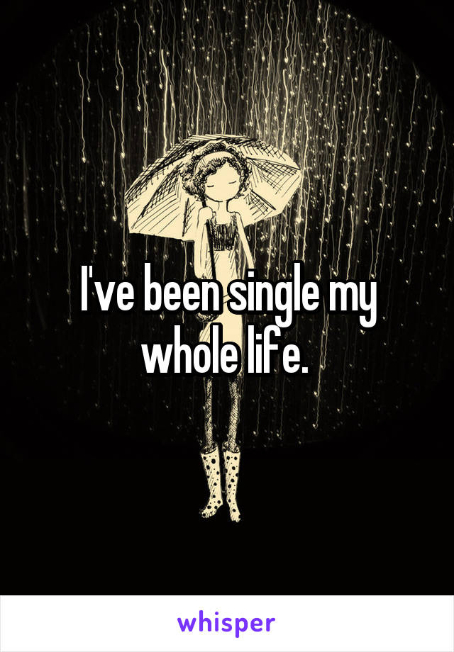 I've been single my whole life. 