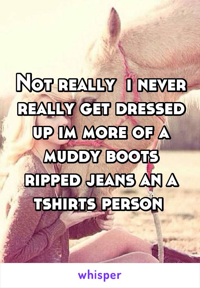 Not really  i never really get dressed up im more of a muddy boots ripped jeans an a tshirts person 