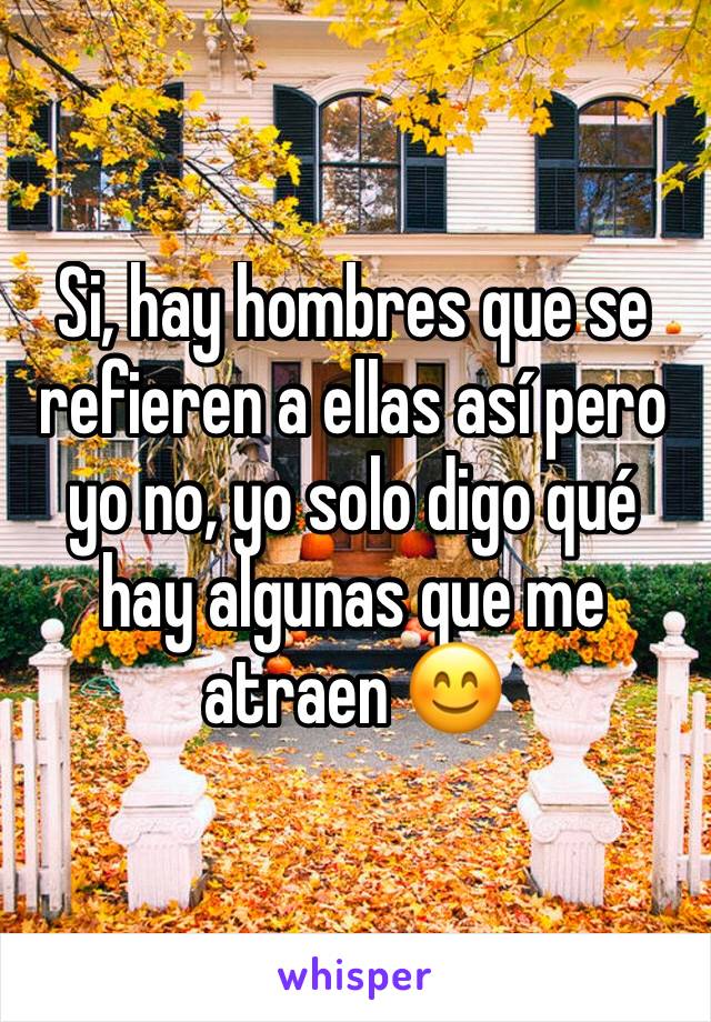 Si, hay hombres que se refieren a ellas así pero yo no, yo solo digo qué hay algunas que me atraen 😊