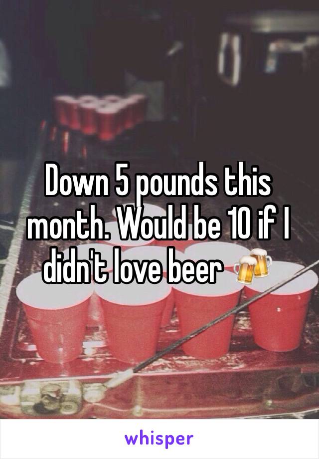 Down 5 pounds this month. Would be 10 if I didn't love beer 🍻