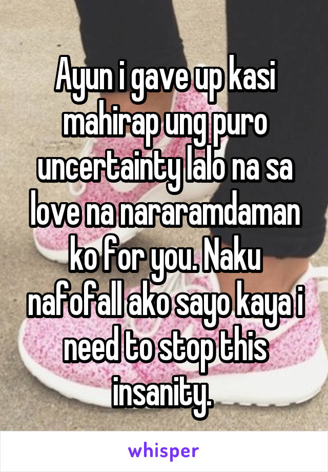 Ayun i gave up kasi mahirap ung puro uncertainty lalo na sa love na nararamdaman ko for you. Naku nafofall ako sayo kaya i need to stop this insanity. 