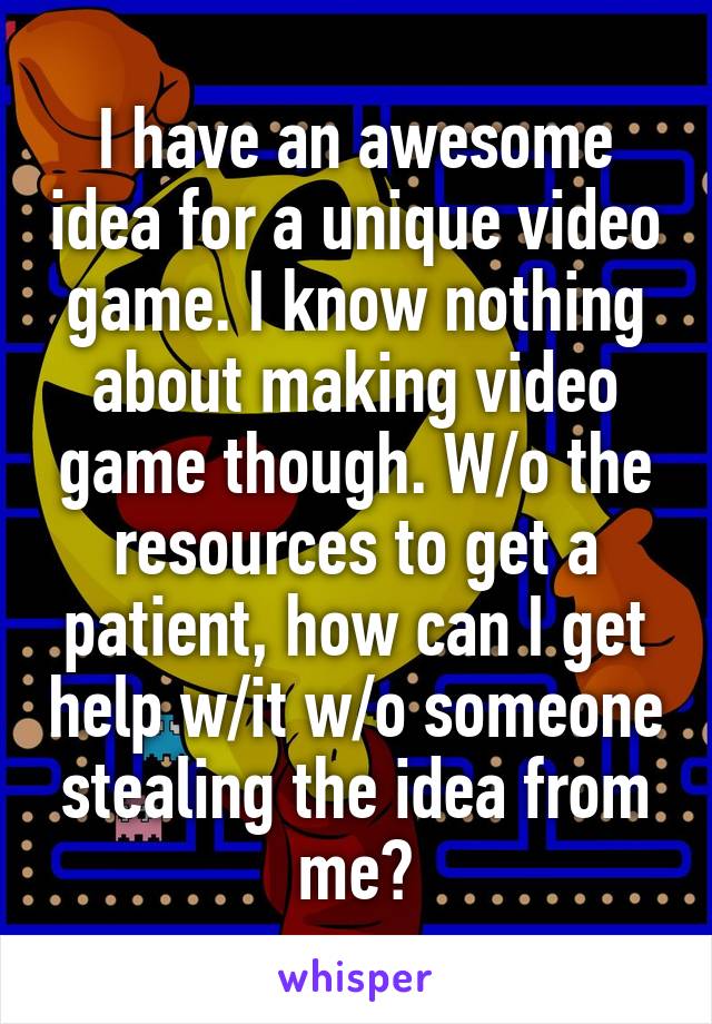 I have an awesome idea for a unique video game. I know nothing about making video game though. W/o the resources to get a patient, how can I get help w/it w/o someone stealing the idea from me?