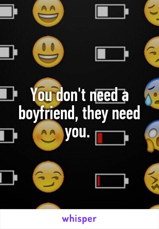 You don't need a boyfriend, they need you. 