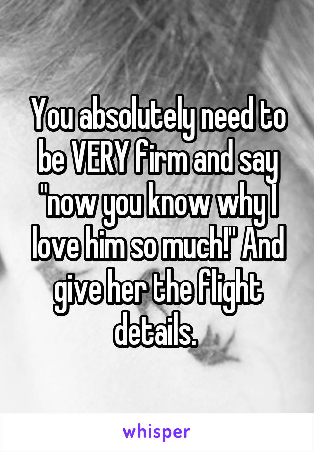 You absolutely need to be VERY firm and say "now you know why I love him so much!" And give her the flight details. 