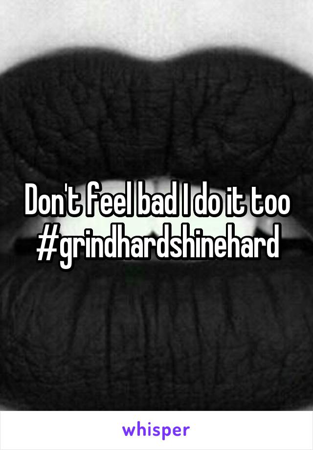 Don't feel bad I do it too #grindhardshinehard