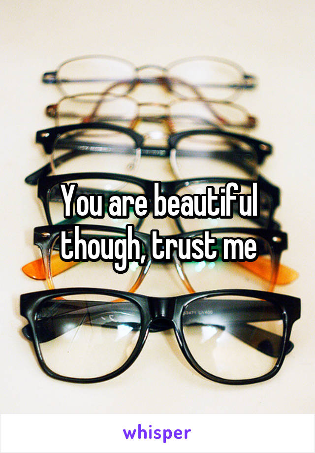 You are beautiful though, trust me