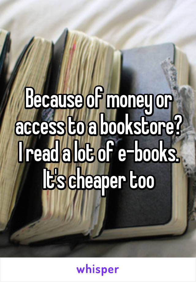 Because of money or access to a bookstore? I read a lot of e-books. It's cheaper too