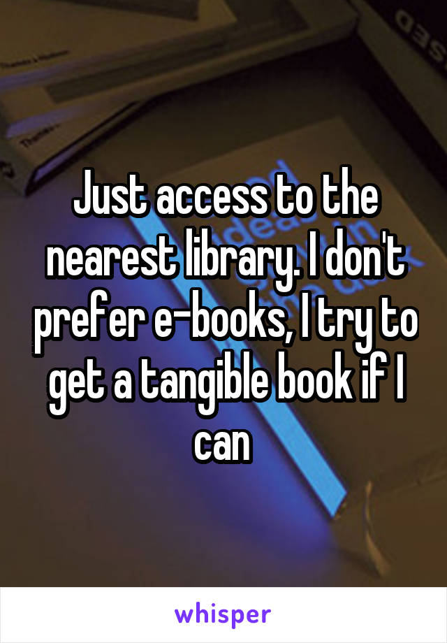 Just access to the nearest library. I don't prefer e-books, I try to get a tangible book if I can 