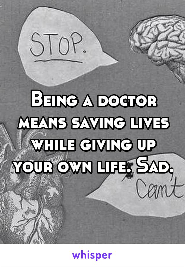 Being a doctor means saving lives while giving up your own life. Sad.