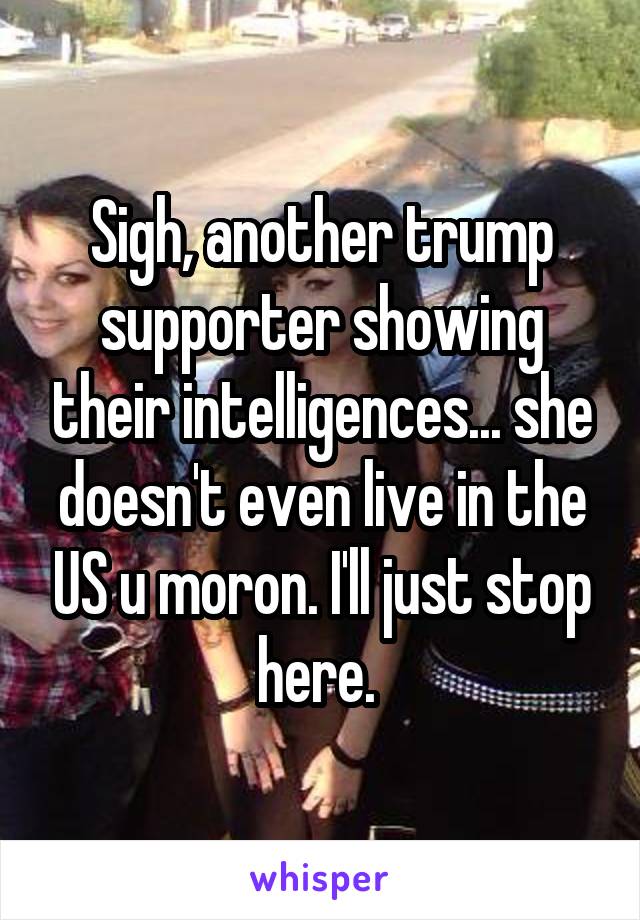 Sigh, another trump supporter showing their intelligences... she doesn't even live in the US u moron. I'll just stop here. 