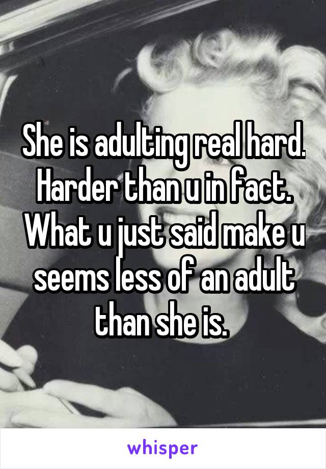 She is adulting real hard. Harder than u in fact. What u just said make u seems less of an adult than she is. 