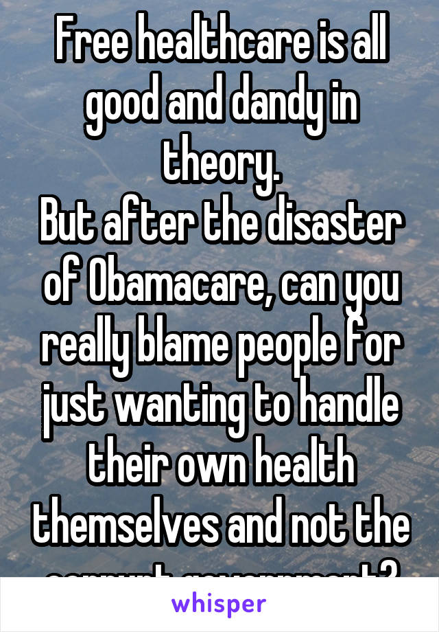 Free healthcare is all good and dandy in theory.
But after the disaster of Obamacare, can you really blame people for just wanting to handle their own health themselves and not the corrupt government?