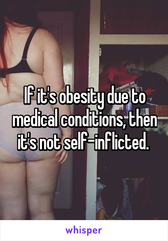 If it's obesity due to medical conditions, then it's not self-inflicted. 