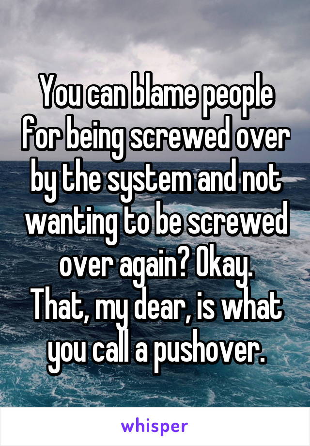 You can blame people for being screwed over by the system and not wanting to be screwed over again? Okay.
That, my dear, is what you call a pushover.