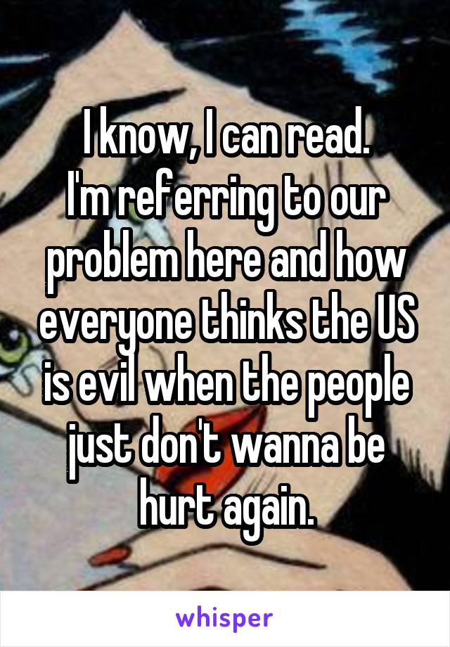 I know, I can read.
I'm referring to our problem here and how everyone thinks the US is evil when the people just don't wanna be hurt again.