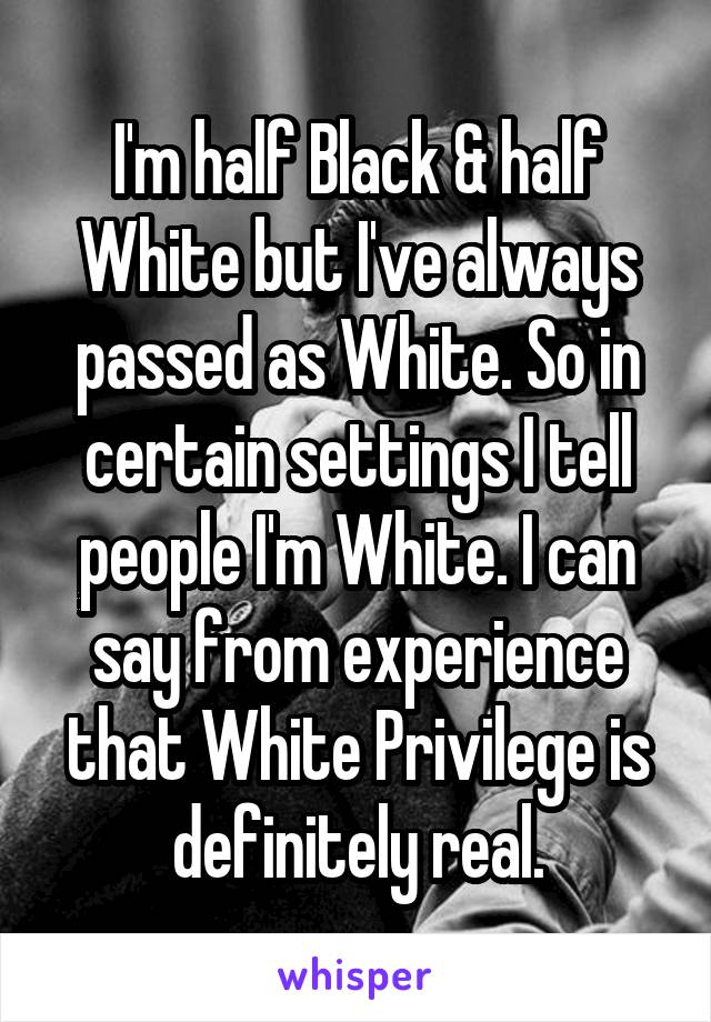 I'm half Black & half White but I've always passed as White. So in certain settings I tell people I'm White. I can say from experience that White Privilege is definitely real.
