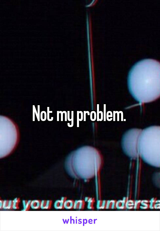 Not my problem. 