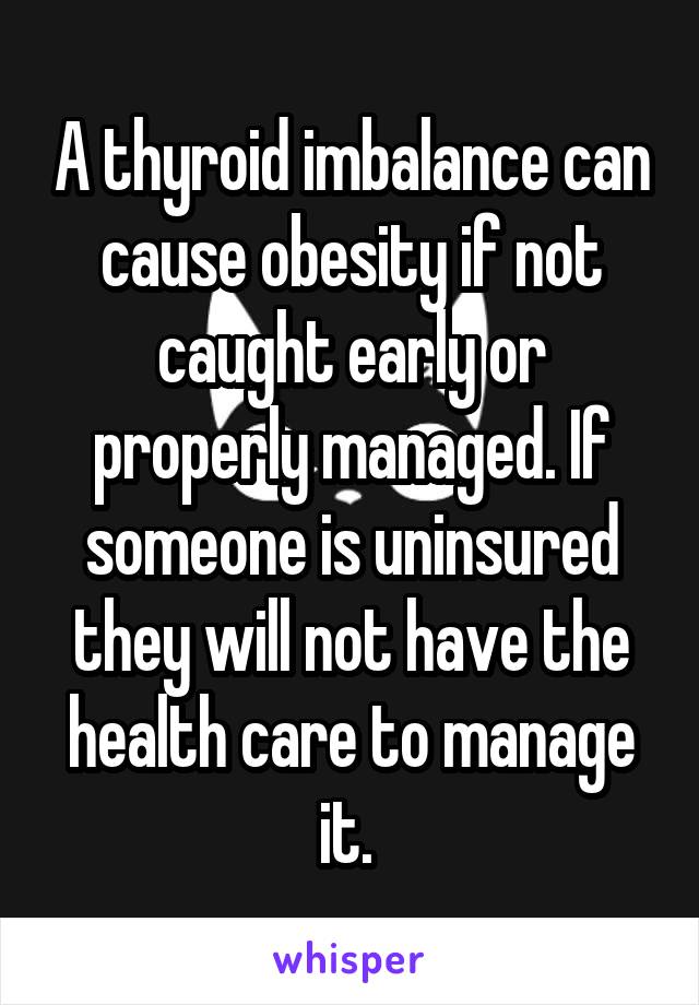 A thyroid imbalance can cause obesity if not caught early or properly managed. If someone is uninsured they will not have the health care to manage it. 