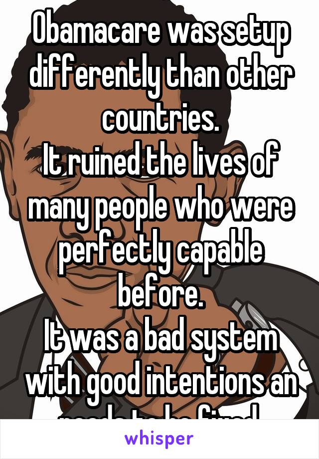 Obamacare was setup differently than other countries.
It ruined the lives of many people who were perfectly capable before.
It was a bad system with good intentions an needs to be fixed.