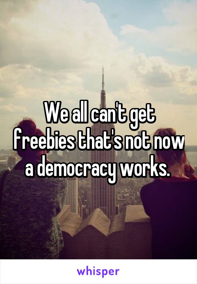 We all can't get freebies that's not now a democracy works. 