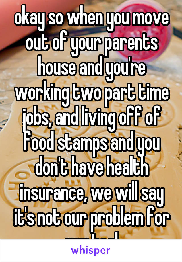 okay so when you move out of your parents house and you're working two part time jobs, and living off of food stamps and you don't have health insurance, we will say it's not our problem for you too!