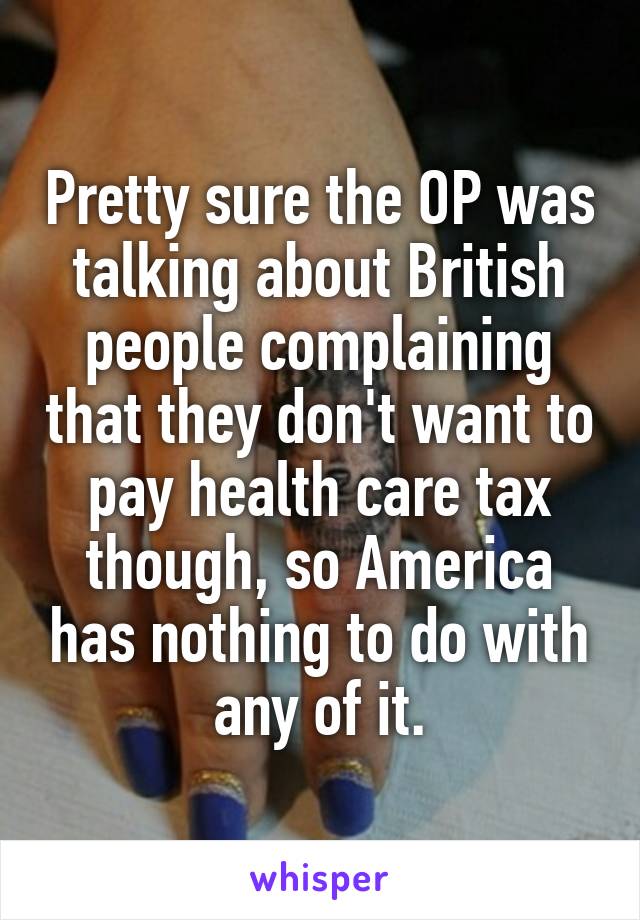 Pretty sure the OP was talking about British people complaining that they don't want to pay health care tax though, so America has nothing to do with any of it.